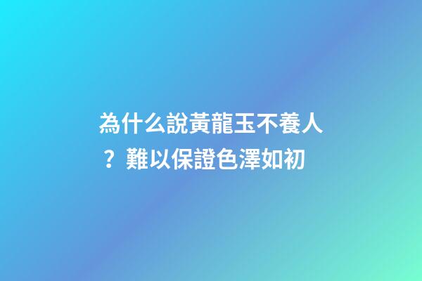 為什么說黃龍玉不養人？難以保證色澤如初